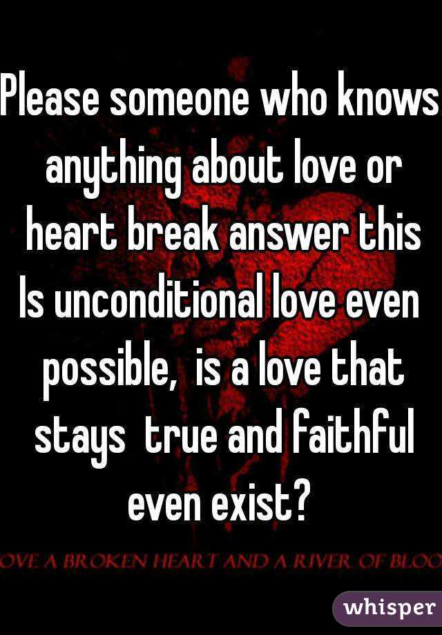 Please someone who knows anything about love or heart break answer this
Is unconditional love even possible,  is a love that stays  true and faithful even exist? 