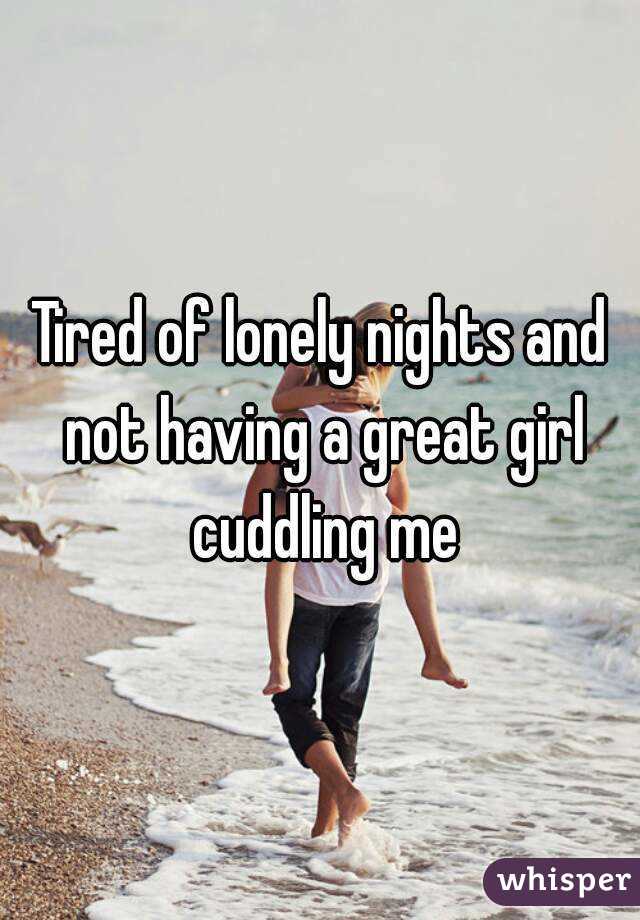 Tired of lonely nights and not having a great girl cuddling me