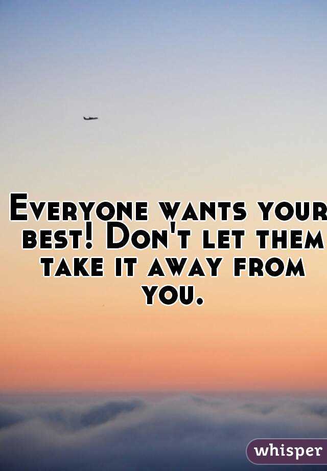 Everyone wants your best! Don't let them take it away from you.