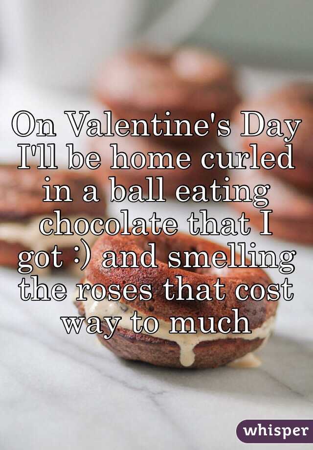 On Valentine's Day I'll be home curled in a ball eating chocolate that I got :) and smelling the roses that cost way to much 