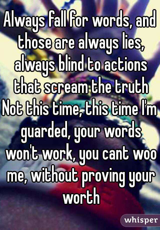 Always fall for words, and those are always lies, always blind to actions that scream the truth
Not this time, this time I'm guarded, your words won't work, you cant woo me, without proving your worth