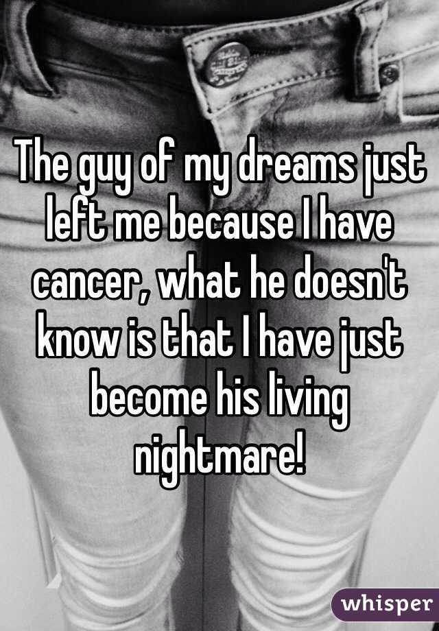 The guy of my dreams just left me because I have cancer, what he doesn't know is that I have just become his living nightmare!