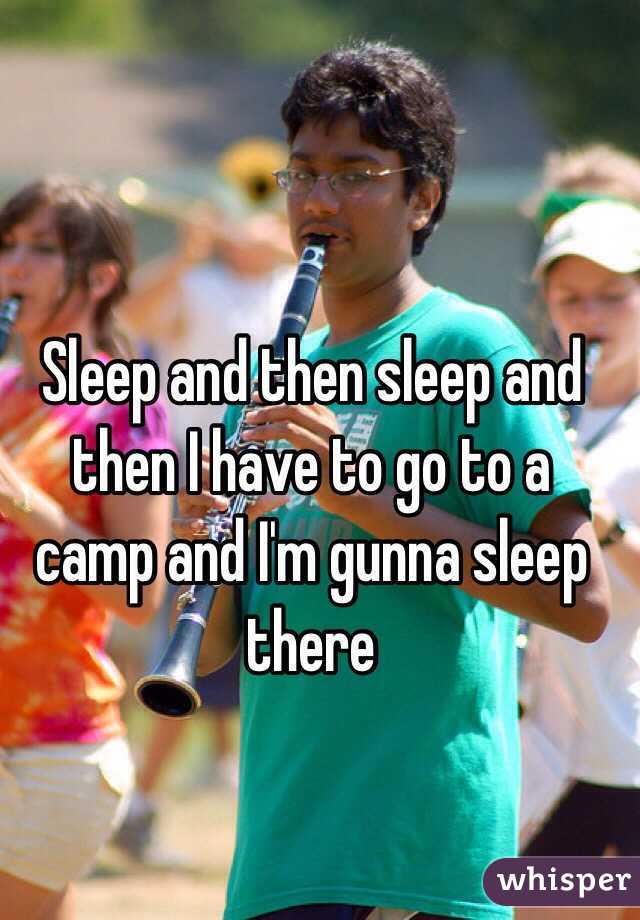 Sleep and then sleep and then I have to go to a camp and I'm gunna sleep there 