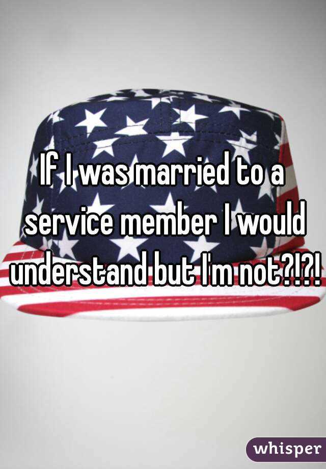 If I was married to a service member I would understand but I'm not?!?!