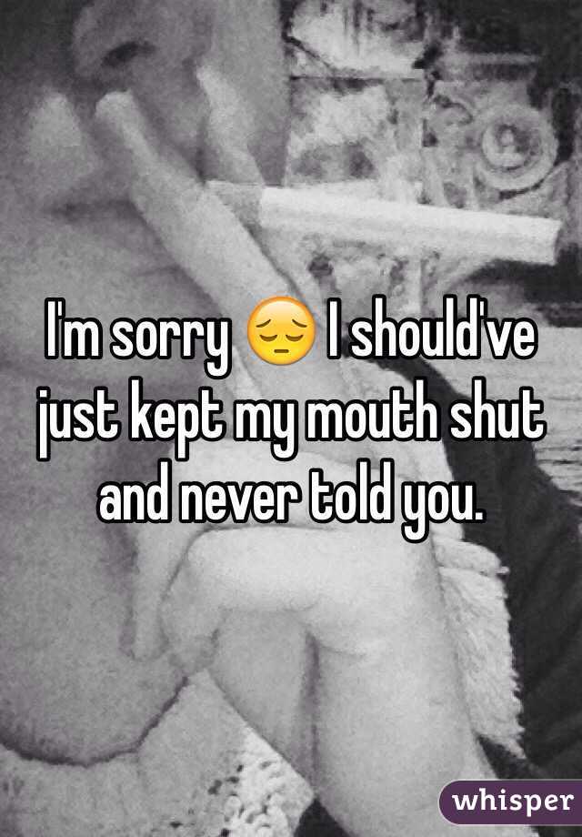 I'm sorry 😔 I should've just kept my mouth shut and never told you. 