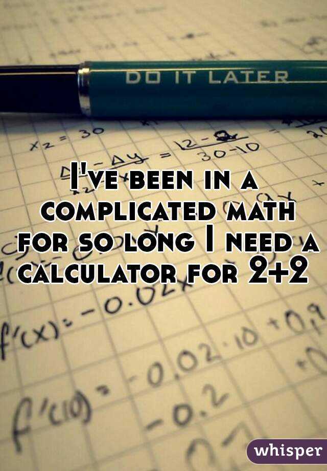 I've been in a complicated math for so long I need a calculator for 2+2 