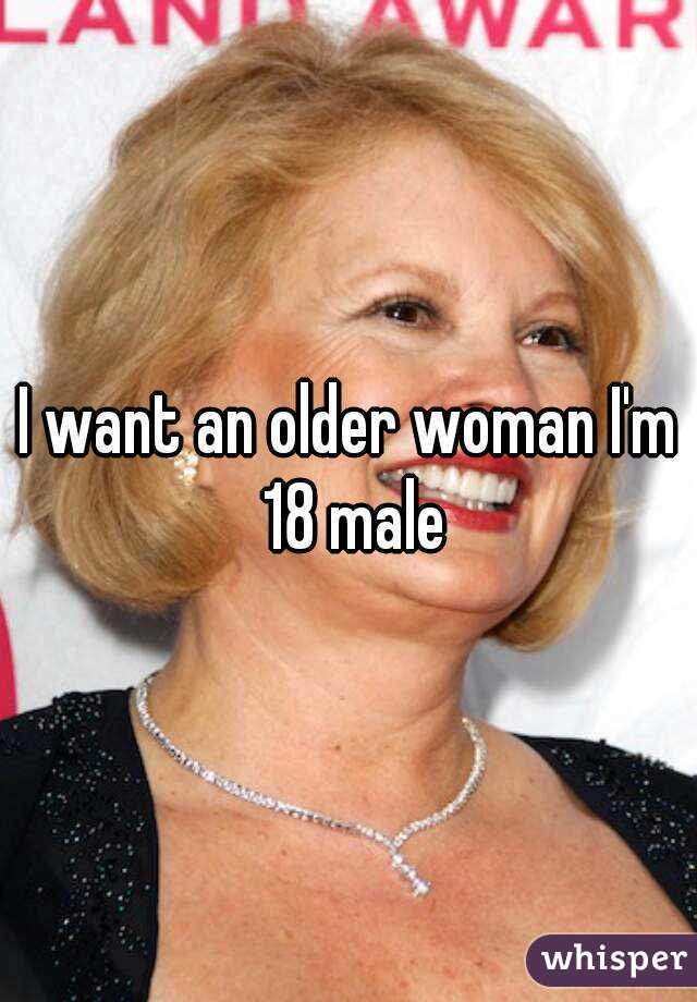 I want an older woman I'm 18 male