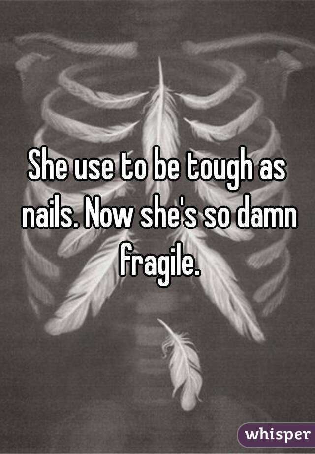 She use to be tough as nails. Now she's so damn fragile.