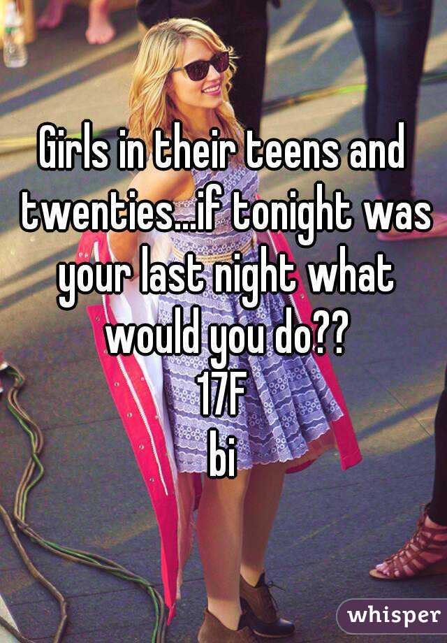 Girls in their teens and twenties...if tonight was your last night what would you do??
17F
bi