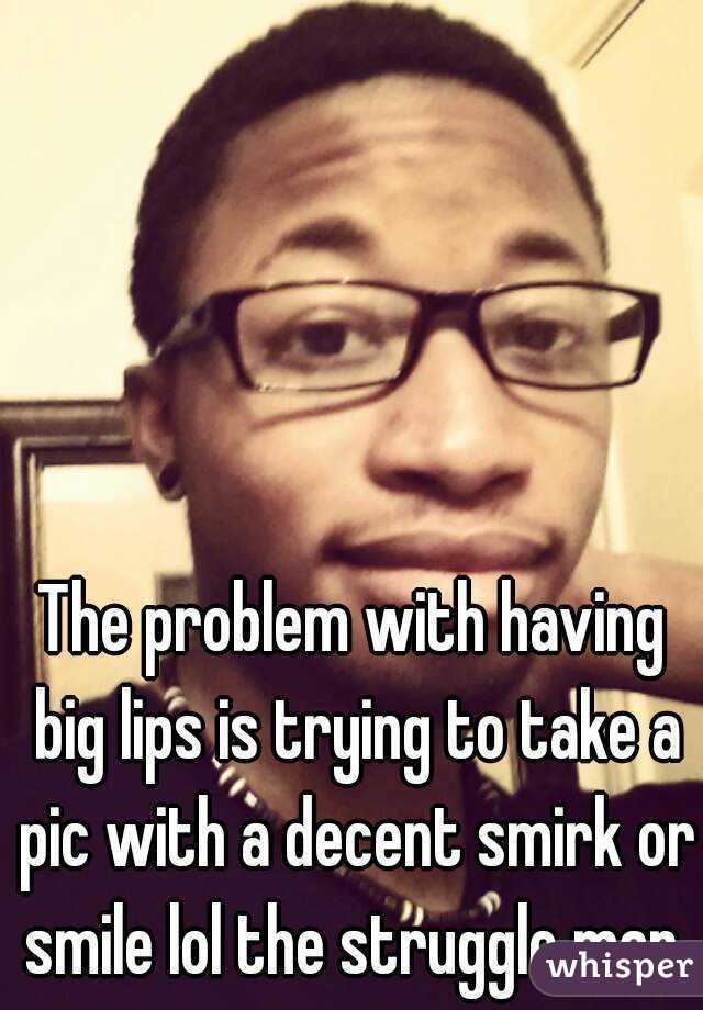 The problem with having big lips is trying to take a pic with a decent smirk or smile lol the struggle man.