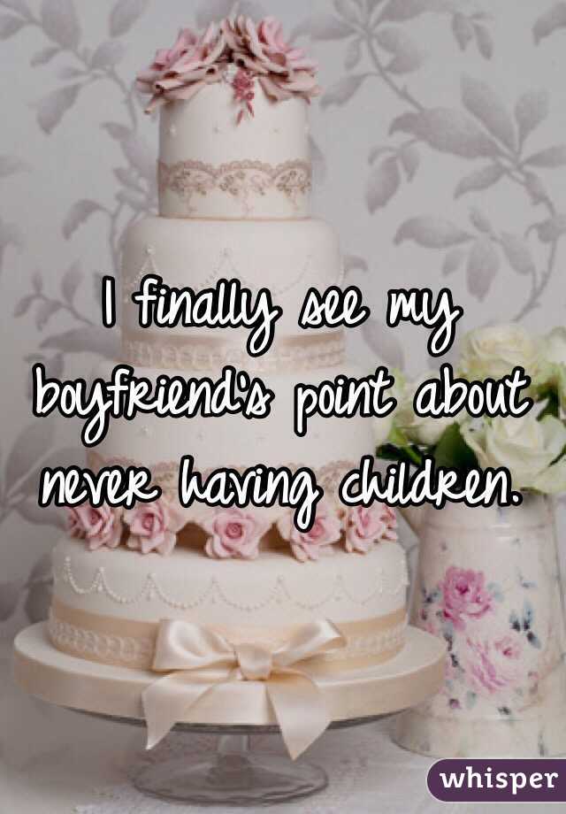 I finally see my boyfriend's point about never having children. 