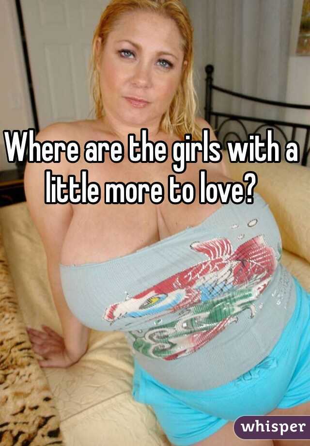 Where are the girls with a little more to love?