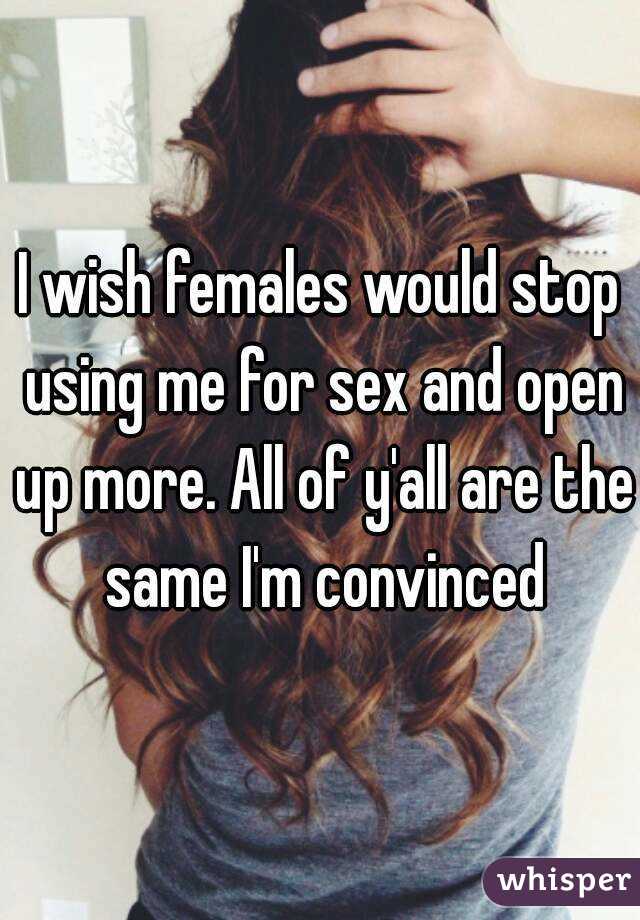 I wish females would stop using me for sex and open up more. All of y'all are the same I'm convinced