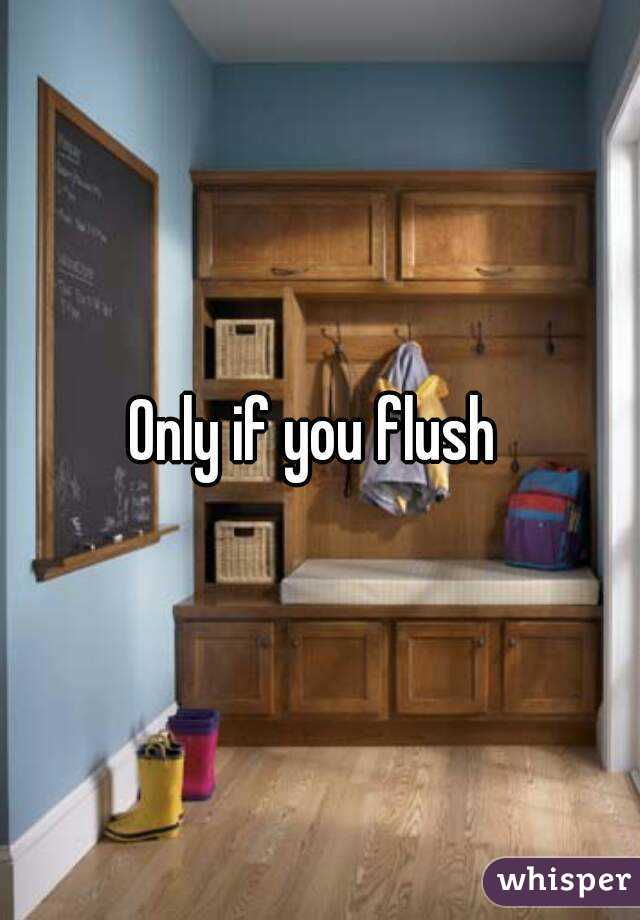 Only if you flush 