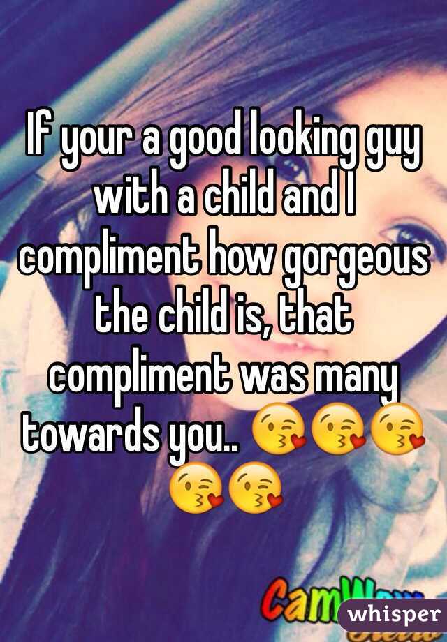 If your a good looking guy with a child and I compliment how gorgeous the child is, that compliment was many towards you.. 😘😘😘😘😘