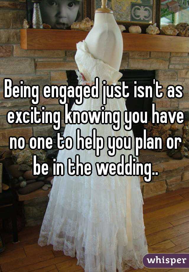 Being engaged just isn't as exciting knowing you have no one to help you plan or be in the wedding..