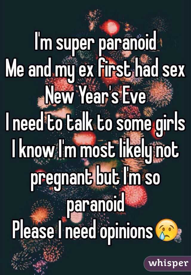 I'm super paranoid
Me and my ex first had sex New Year's Eve 
I need to talk to some girls
I know I'm most likely not pregnant but I'm so paranoid
Please I need opinions😢 