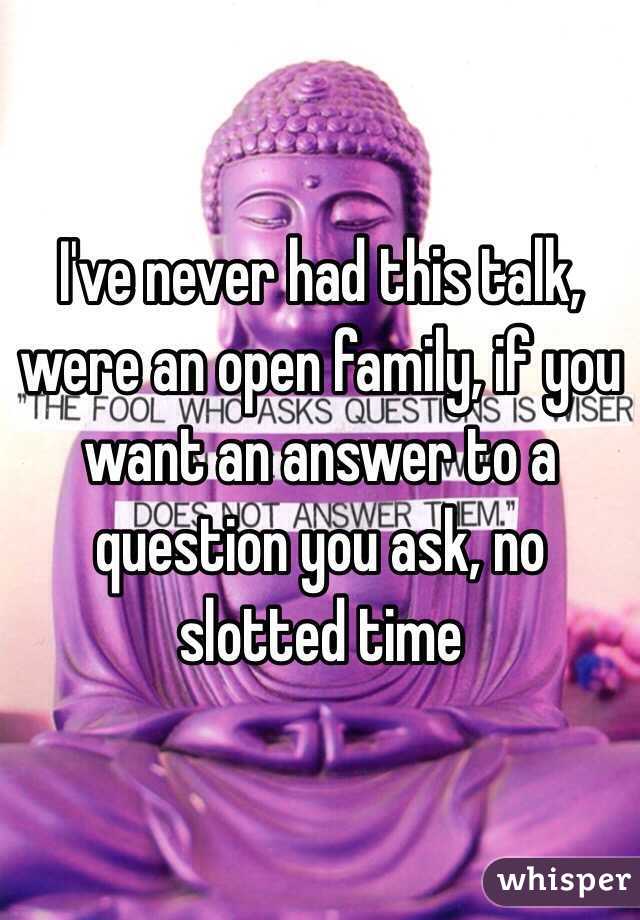 I've never had this talk, were an open family, if you want an answer to a question you ask, no slotted time  