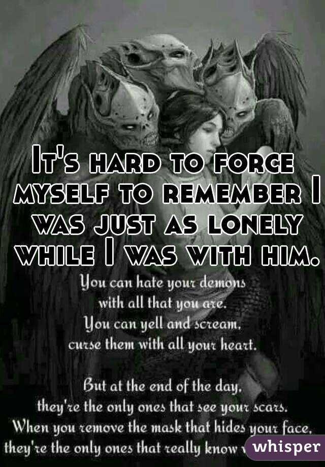 It's hard to force myself to remember I was just as lonely while I was with him. 