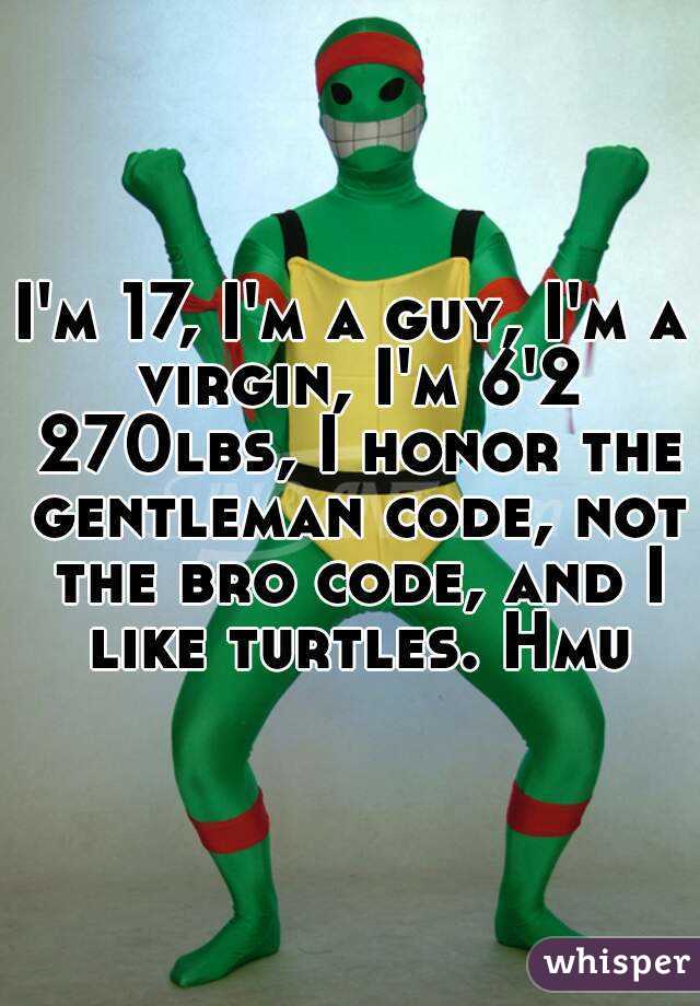 I'm 17, I'm a guy, I'm a virgin, I'm 6'2 270lbs, I honor the gentleman code, not the bro code, and I like turtles. Hmu