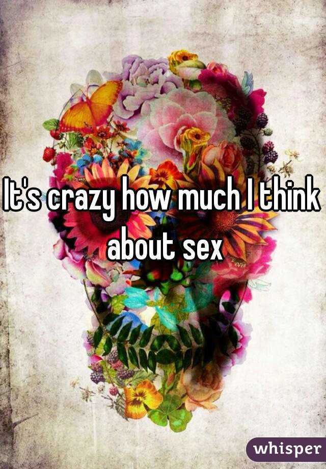 It's crazy how much I think about sex