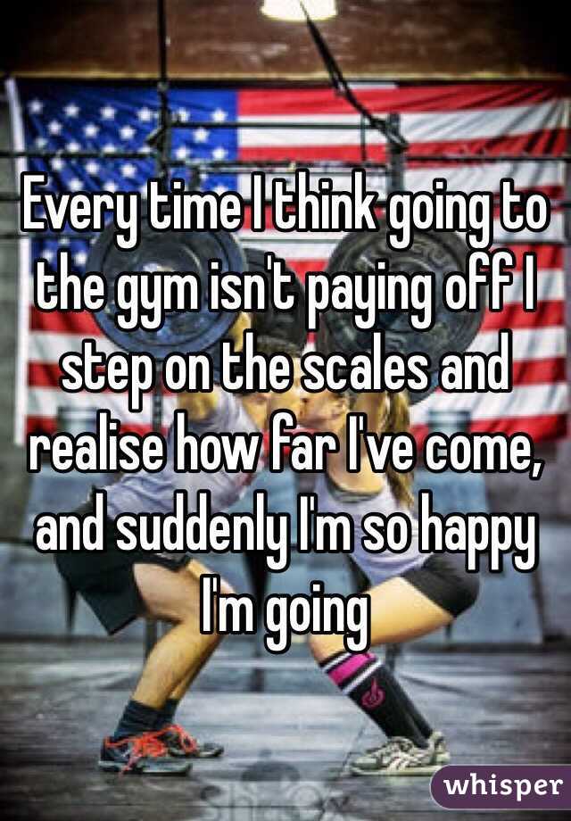 Every time I think going to the gym isn't paying off I step on the scales and realise how far I've come, and suddenly I'm so happy I'm going