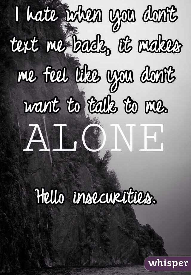 I hate when you don't text me back, it makes me feel like you don't want to talk to me. 


Hello insecurities.