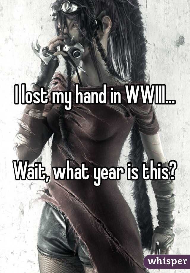 I lost my hand in WWIII... 


Wait, what year is this?