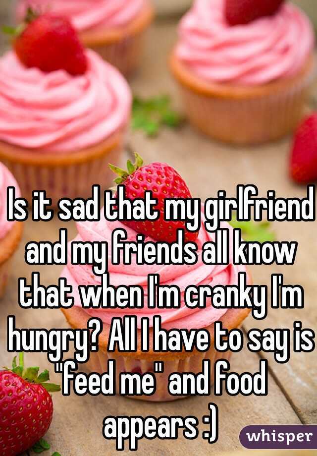 Is it sad that my girlfriend and my friends all know that when I'm cranky I'm hungry? All I have to say is "feed me" and food appears :)