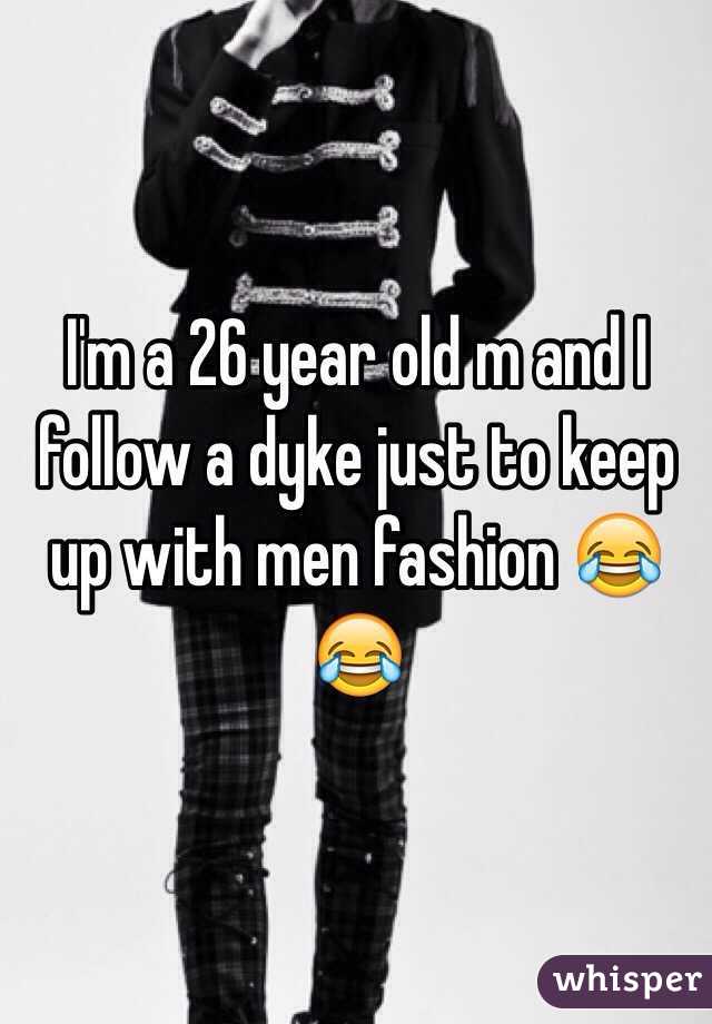 I'm a 26 year old m and I follow a dyke just to keep up with men fashion 😂😂