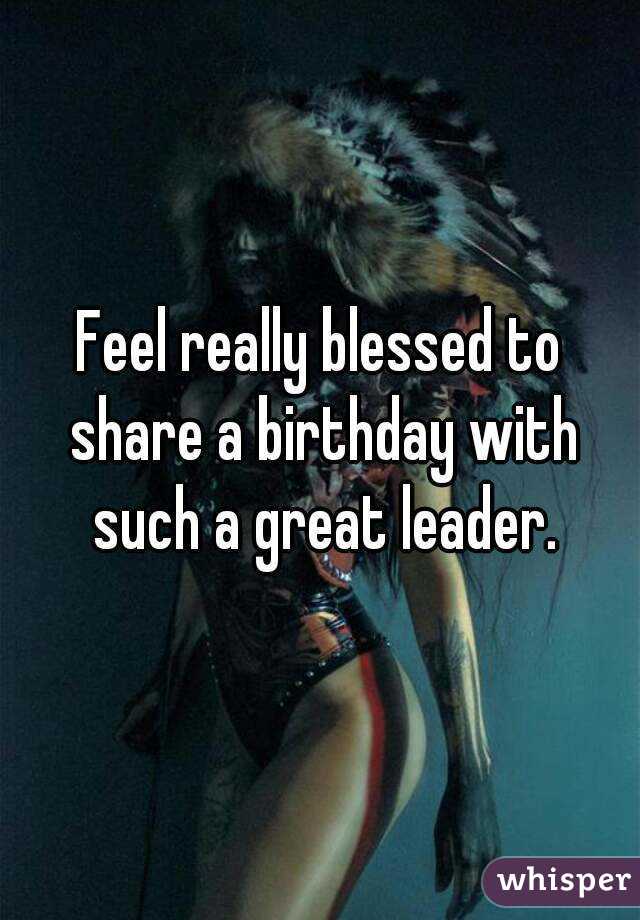 Feel really blessed to share a birthday with such a great leader.