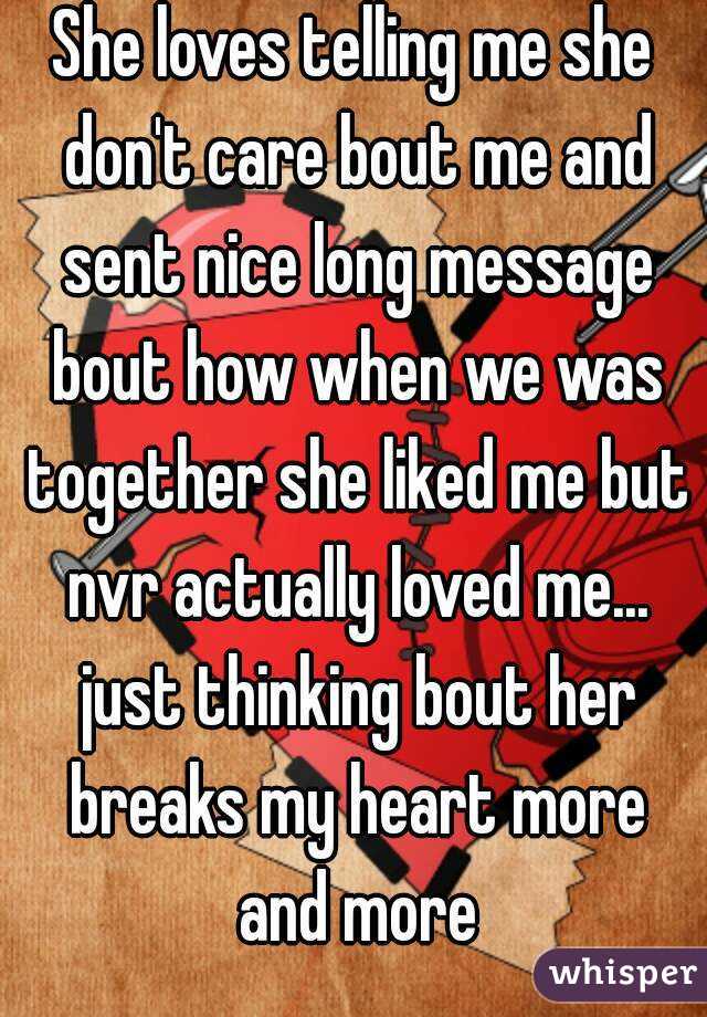 She loves telling me she don't care bout me and sent nice long message bout how when we was together she liked me but nvr actually loved me... just thinking bout her breaks my heart more and more