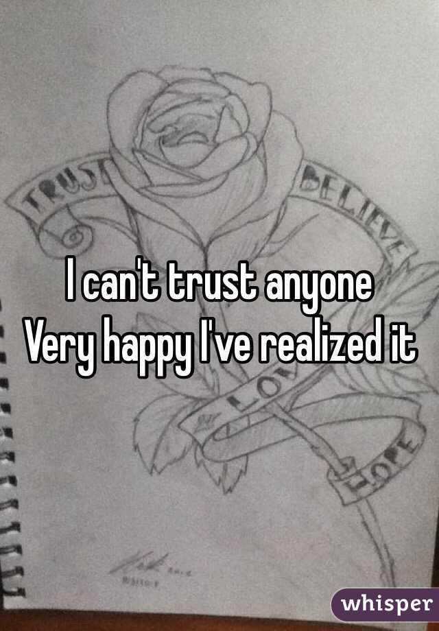 I can't trust anyone 
Very happy I've realized it 