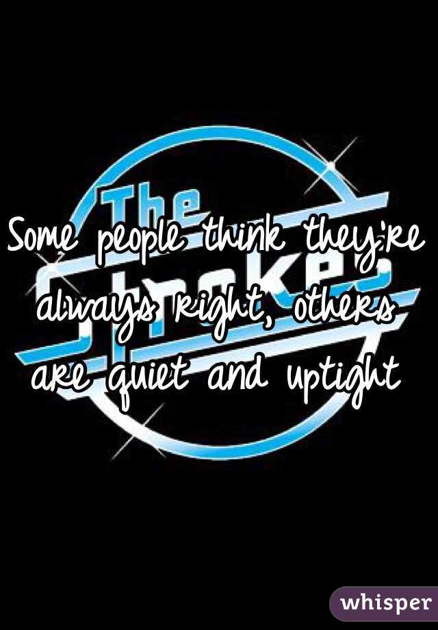 Some people think they're always right, others are quiet and uptight 
