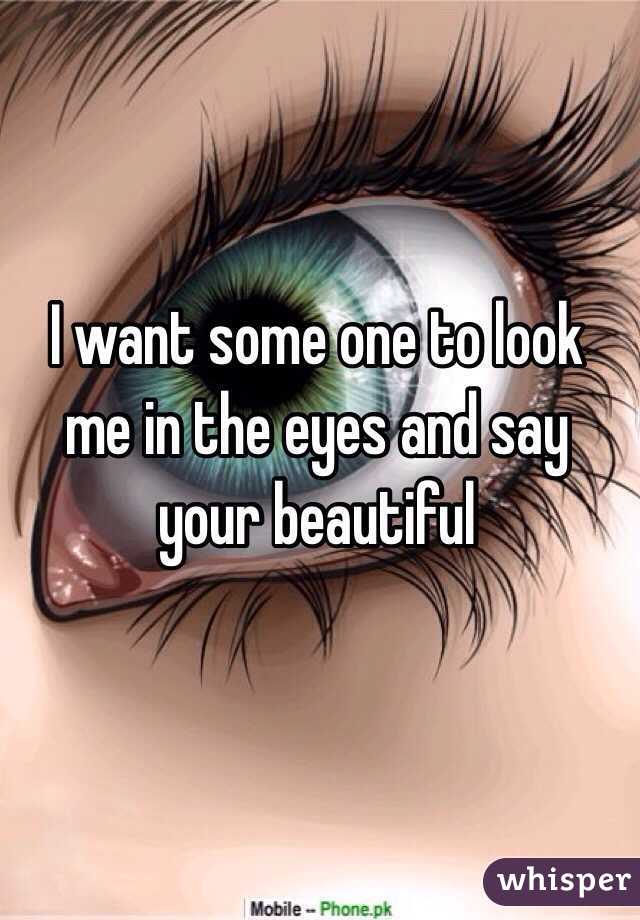 I want some one to look me in the eyes and say your beautiful 