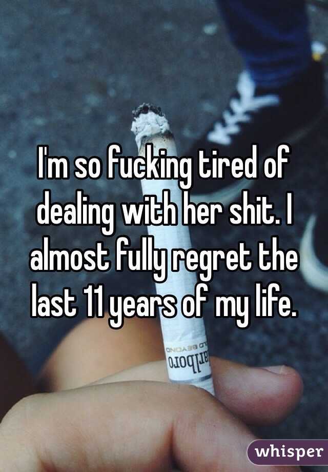 I'm so fucking tired of dealing with her shit. I almost fully regret the last 11 years of my life.