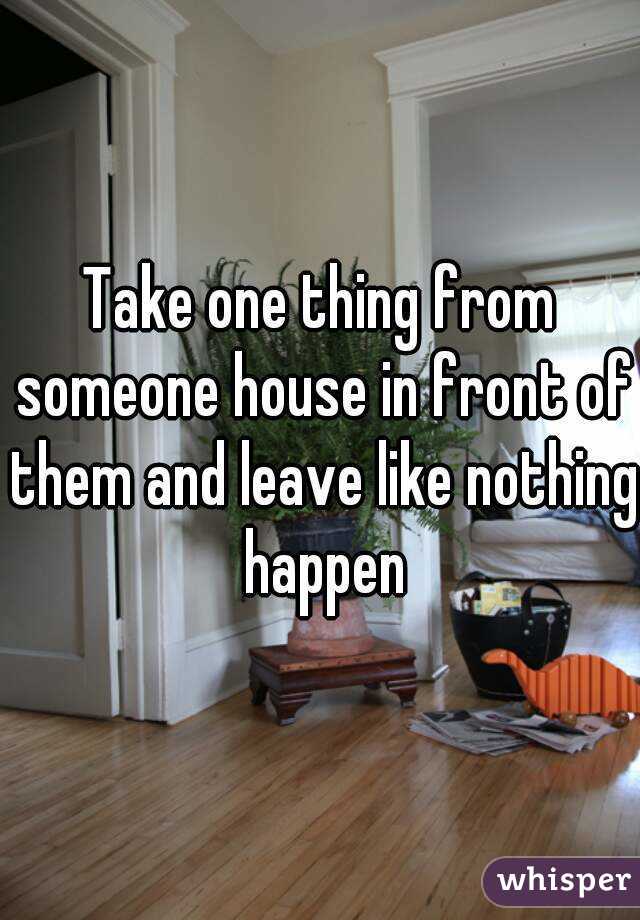 Take one thing from someone house in front of them and leave like nothing happen