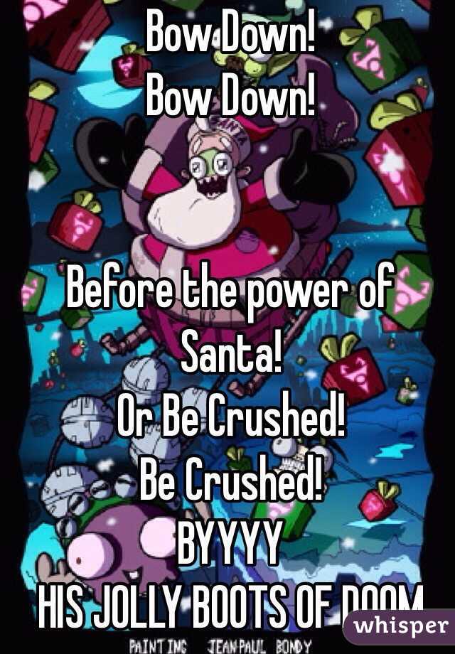 Bow Down!
Bow Down!


Before the power of Santa!
Or Be Crushed!
Be Crushed!
BYYYY
HIS JOLLY BOOTS OF DOOM