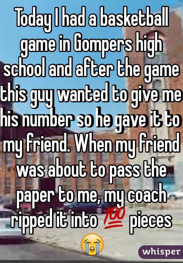 Today I had a basketball game in Gompers high school and after the game this guy wanted to give me his number so he gave it to my friend. When my friend was about to pass the paper to me, my coach ripped it into 💯 pieces 😭