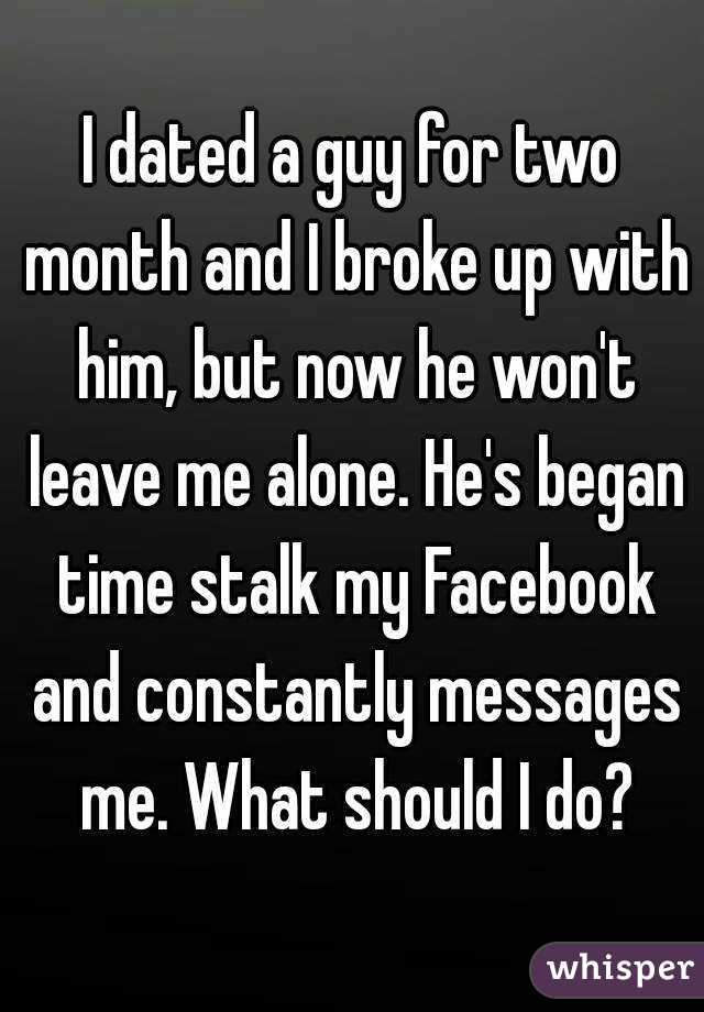 I dated a guy for two month and I broke up with him, but now he won't leave me alone. He's began time stalk my Facebook and constantly messages me. What should I do?