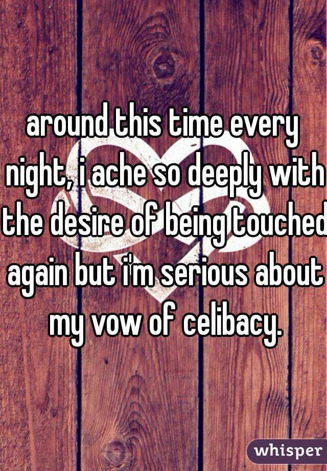 around this time every night, i ache so deeply with the desire of being touched again but i'm serious about my vow of celibacy.