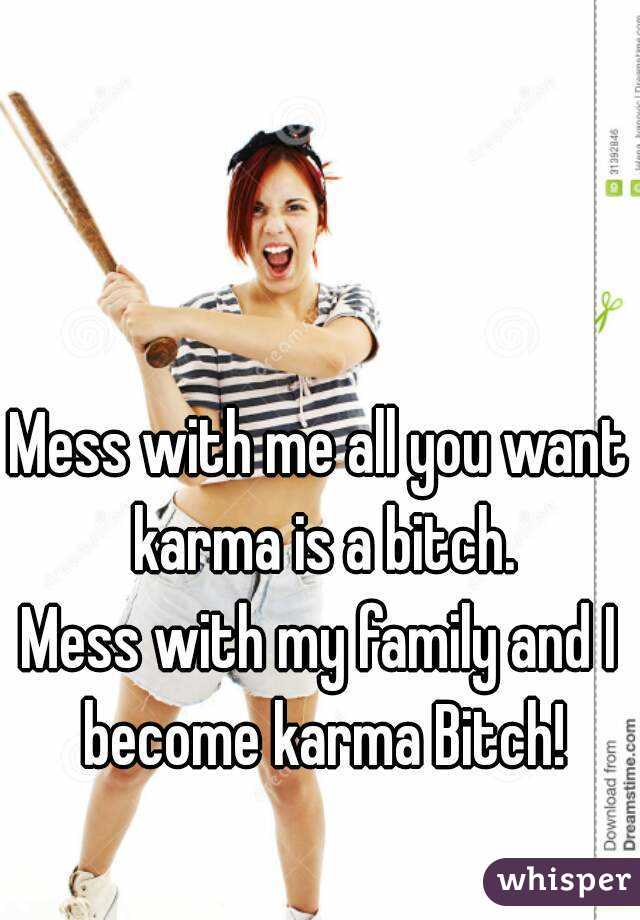 Mess with me all you want karma is a bitch.
Mess with my family and I become karma Bitch!