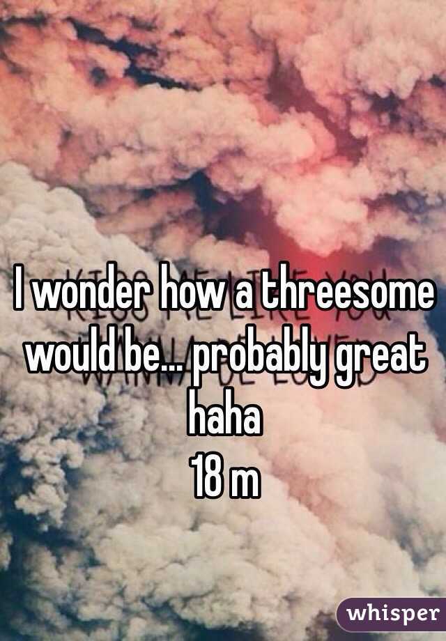 I wonder how a threesome would be... probably great haha
18 m