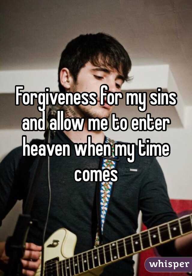 Forgiveness for my sins and allow me to enter heaven when my time comes