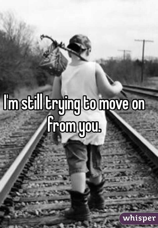 I'm still trying to move on from you. 