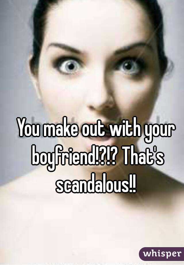 You make out with your boyfriend!?!? That's scandalous!! 