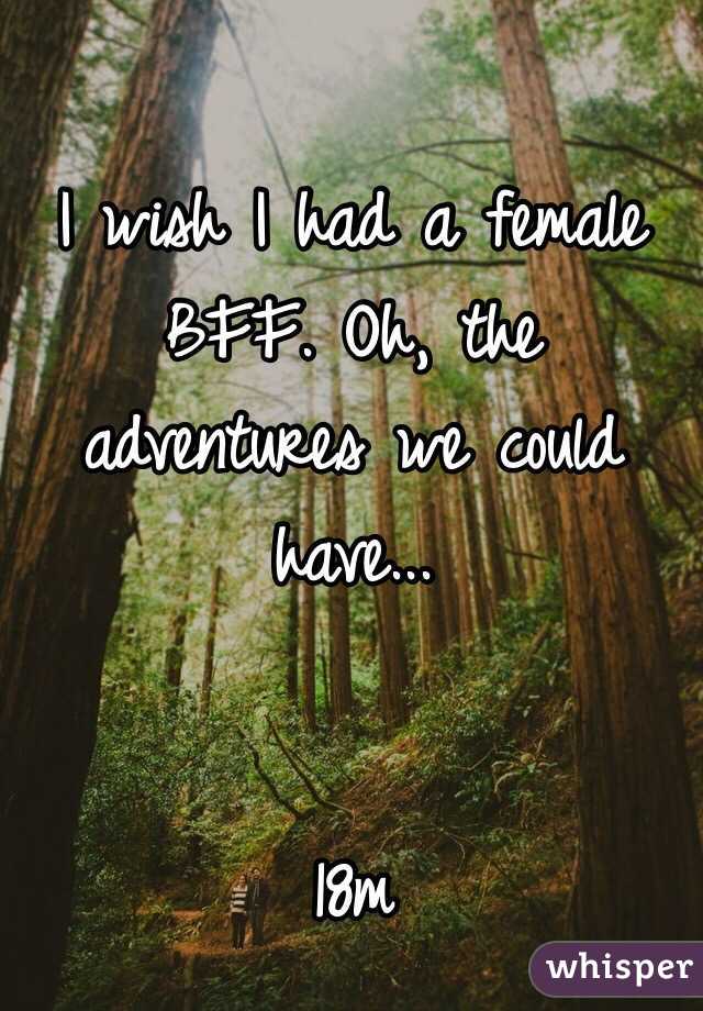 I wish I had a female BFF. Oh, the adventures we could have...


18m