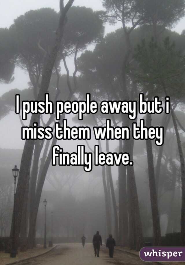 I push people away but i miss them when they finally leave.