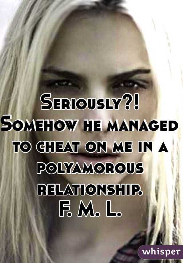 Seriously?!
Somehow he managed to cheat on me in a polyamorous relationship. 
F. M. L. 