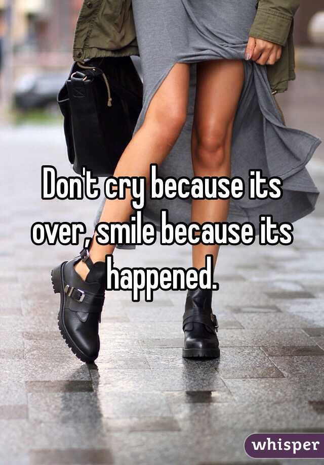 Don't cry because its  over, smile because its happened.